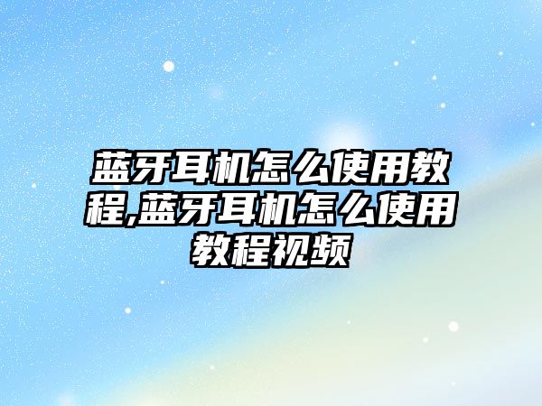 藍牙耳機怎么使用教程,藍牙耳機怎么使用教程視頻