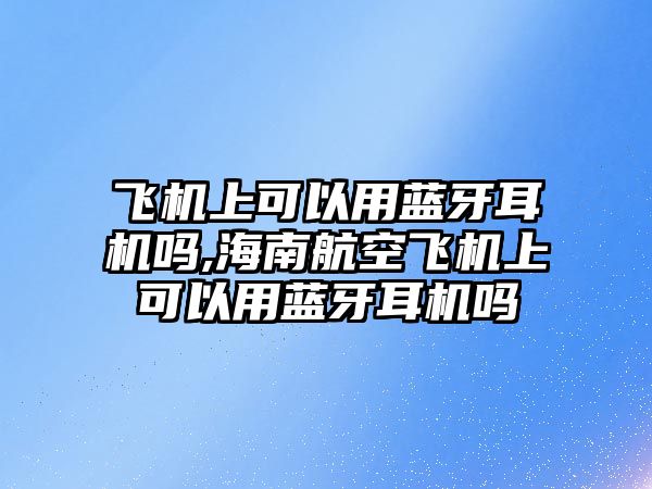 飛機上可以用藍(lán)牙耳機嗎,海南航空飛機上可以用藍(lán)牙耳機嗎