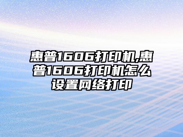 惠普1606打印機,惠普1606打印機怎么設置網絡打印