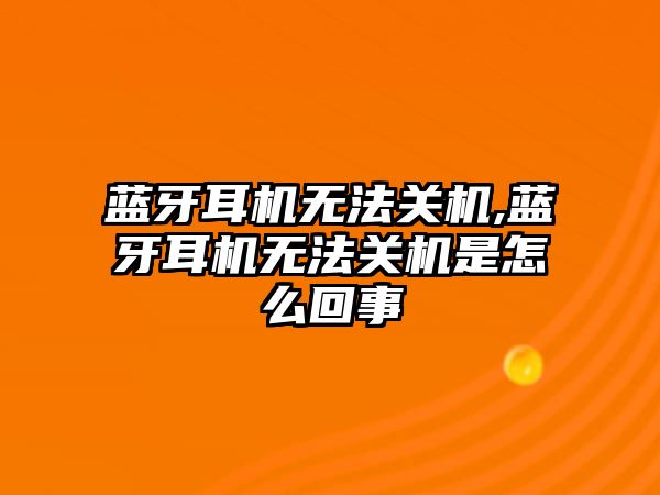 藍牙耳機無法關機,藍牙耳機無法關機是怎么回事