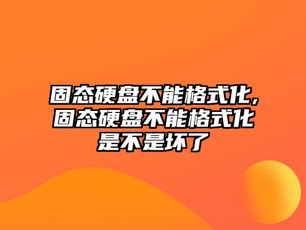 固態硬盤不能格式化,固態硬盤不能格式化是不是壞了