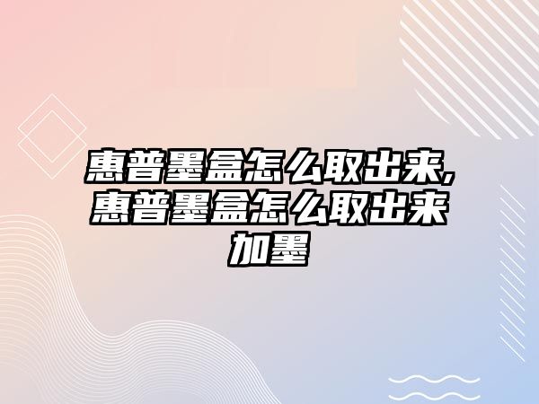 惠普墨盒怎么取出來,惠普墨盒怎么取出來加墨