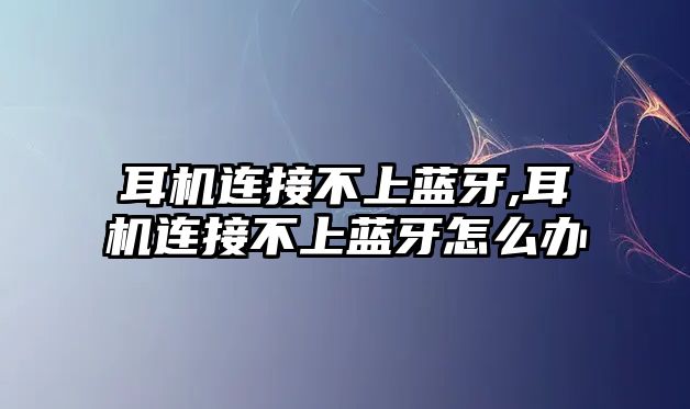 耳機連接不上藍牙,耳機連接不上藍牙怎么辦