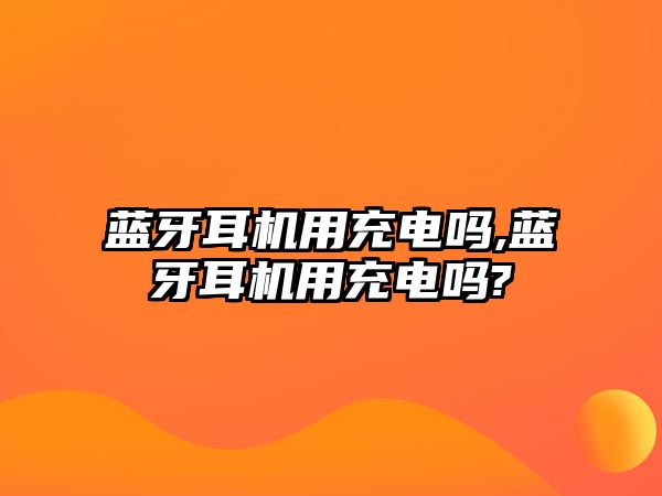 藍牙耳機用充電嗎,藍牙耳機用充電嗎?