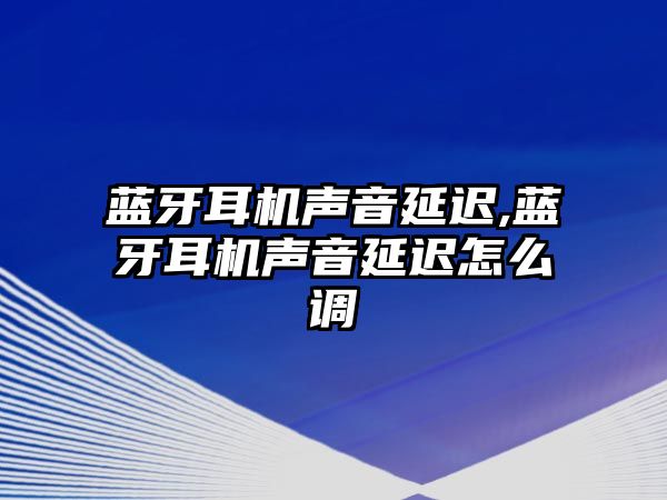 藍牙耳機聲音延遲,藍牙耳機聲音延遲怎么調