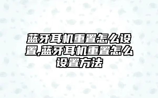 藍牙耳機重置怎么設置,藍牙耳機重置怎么設置方法