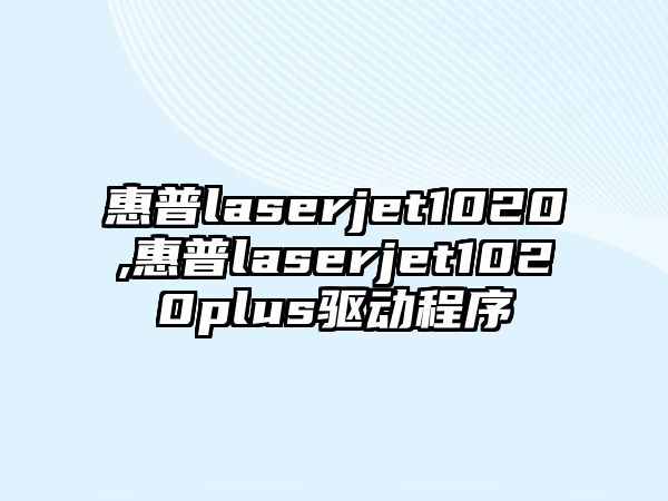 惠普laserjet1020,惠普laserjet1020plus驅動程序