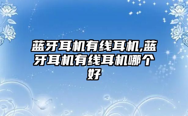 藍牙耳機有線耳機,藍牙耳機有線耳機哪個好