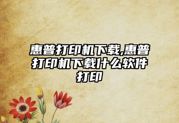 惠普打印機下載,惠普打印機下載什么軟件打印