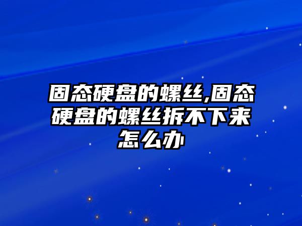 固態硬盤的螺絲,固態硬盤的螺絲拆不下來怎么辦