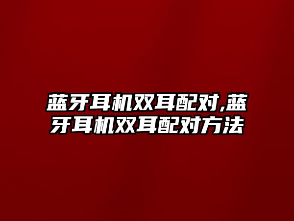 藍牙耳機雙耳配對,藍牙耳機雙耳配對方法