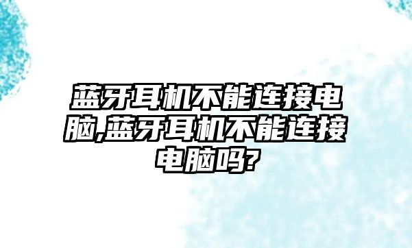 藍牙耳機不能連接電腦,藍牙耳機不能連接電腦嗎?