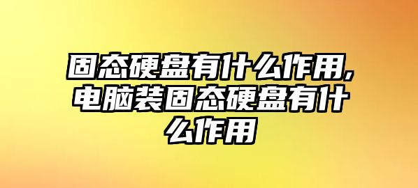 固態硬盤有什么作用,電腦裝固態硬盤有什么作用