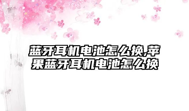 藍(lán)牙耳機電池怎么換,蘋果藍(lán)牙耳機電池怎么換