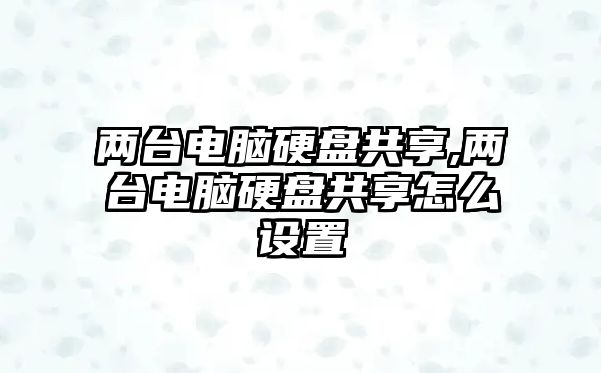 兩臺電腦硬盤共享,兩臺電腦硬盤共享怎么設置