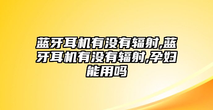 藍牙耳機有沒有輻射,藍牙耳機有沒有輻射,孕婦能用嗎