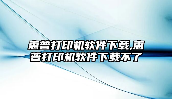 惠普打印機軟件下載,惠普打印機軟件下載不了