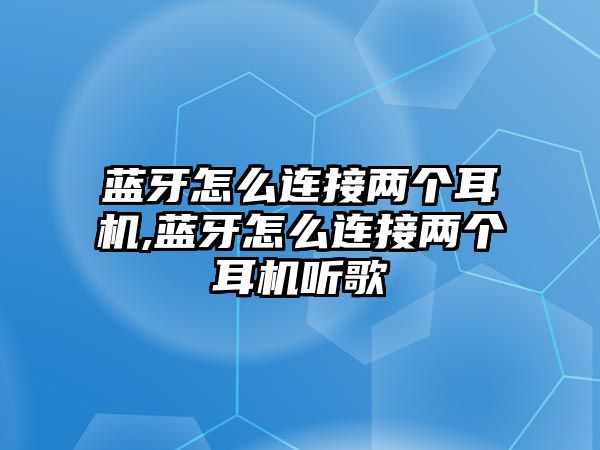 藍(lán)牙怎么連接兩個(gè)耳機(jī),藍(lán)牙怎么連接兩個(gè)耳機(jī)聽(tīng)歌