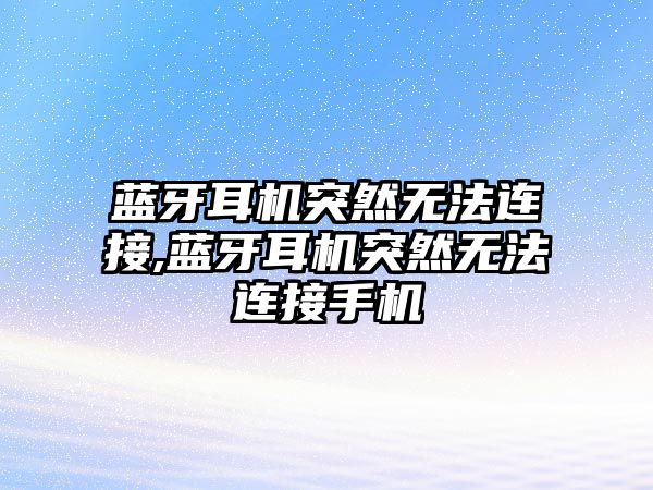 藍牙耳機突然無法連接,藍牙耳機突然無法連接手機