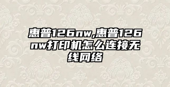 惠普126nw,惠普126nw打印機怎么連接無線網絡