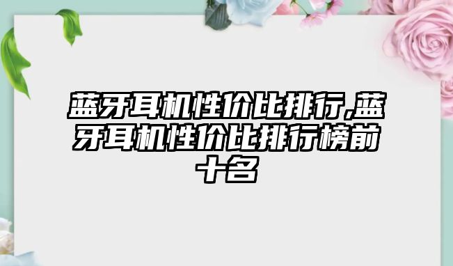 藍牙耳機性價比排行,藍牙耳機性價比排行榜前十名