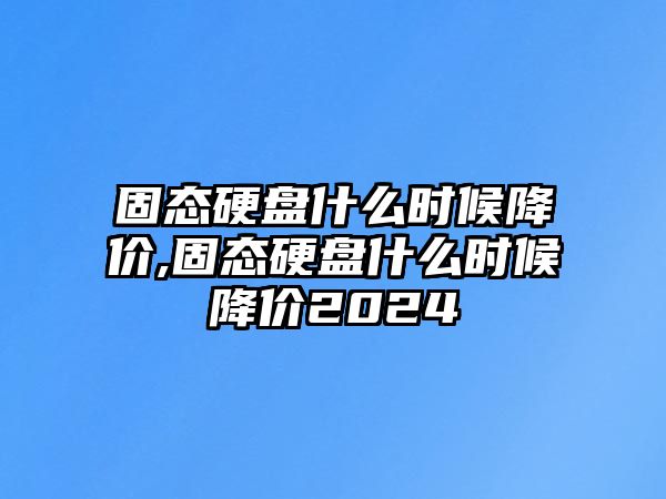 固態硬盤什么時候降價,固態硬盤什么時候降價2024