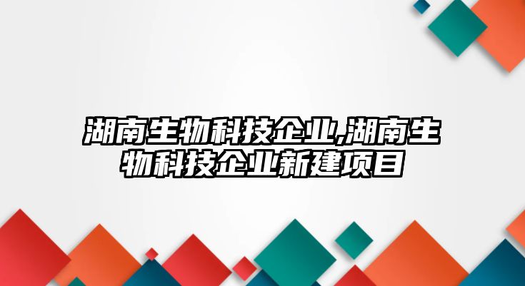 湖南生物科技企業,湖南生物科技企業新建項目