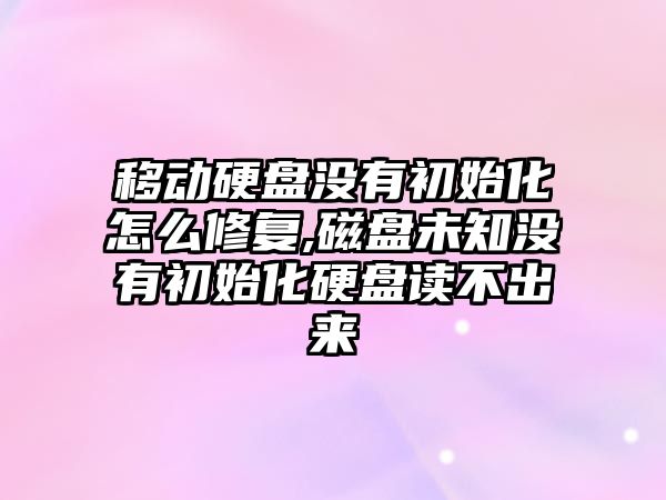 移動硬盤沒有初始化怎么修復,磁盤未知沒有初始化硬盤讀不出來