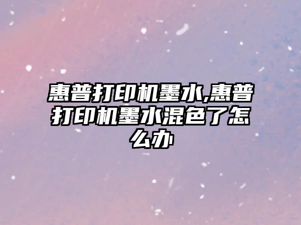 惠普打印機墨水,惠普打印機墨水混色了怎么辦