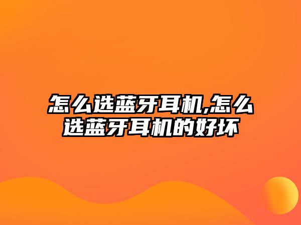 怎么選藍牙耳機,怎么選藍牙耳機的好壞