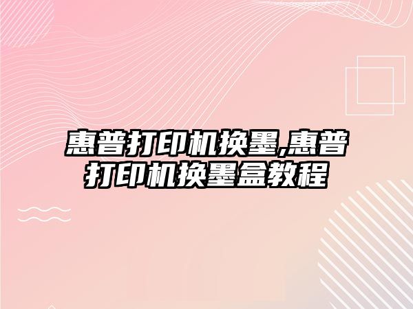 惠普打印機換墨,惠普打印機換墨盒教程