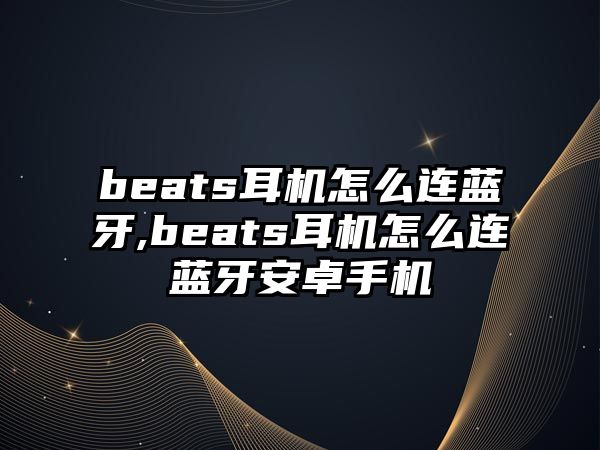 beats耳機怎么連藍牙,beats耳機怎么連藍牙安卓手機