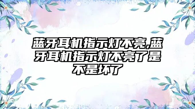 藍牙耳機指示燈不亮,藍牙耳機指示燈不亮了是不是壞了