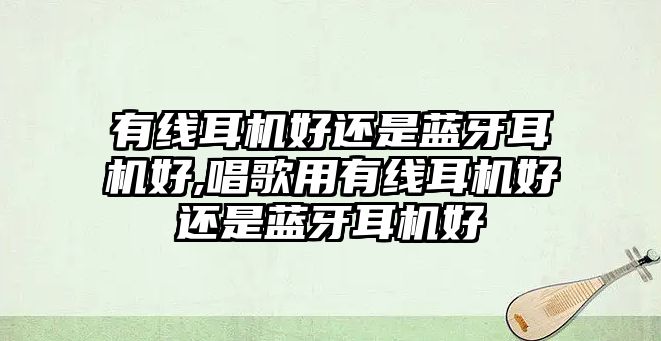 有線耳機好還是藍牙耳機好,唱歌用有線耳機好還是藍牙耳機好