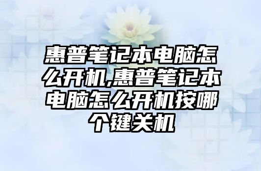 惠普筆記本電腦怎么開機,惠普筆記本電腦怎么開機按哪個鍵關機