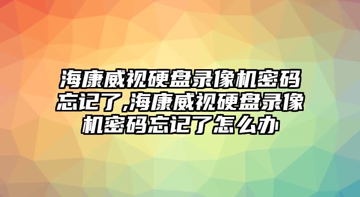 ?？低曈脖P錄像機(jī)密碼忘記了,?？低曈脖P錄像機(jī)密碼忘記了怎么辦