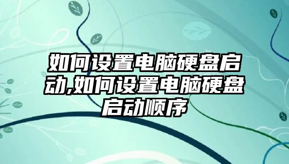 如何設置電腦硬盤啟動,如何設置電腦硬盤啟動順序