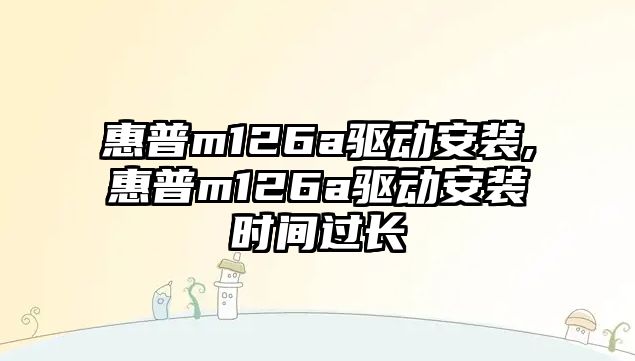 惠普m126a驅動安裝,惠普m126a驅動安裝時間過長