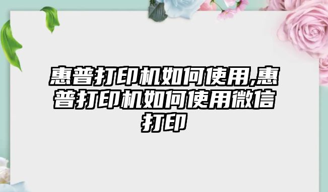 惠普打印機如何使用,惠普打印機如何使用微信打印