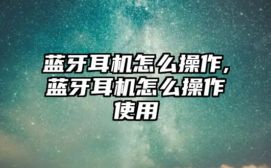 藍牙耳機怎么操作,藍牙耳機怎么操作使用