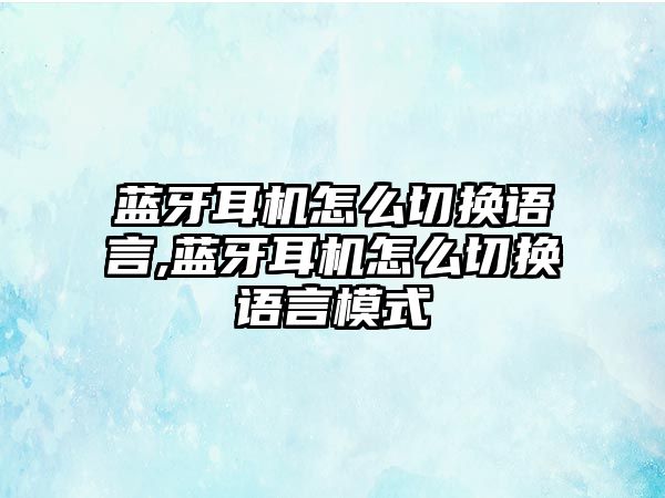 藍(lán)牙耳機(jī)怎么切換語(yǔ)言,藍(lán)牙耳機(jī)怎么切換語(yǔ)言模式