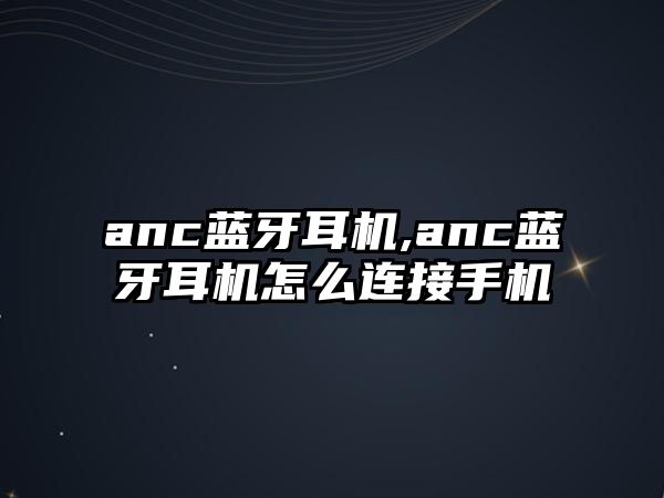 anc藍牙耳機,anc藍牙耳機怎么連接手機