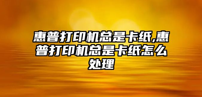 惠普打印機總是卡紙,惠普打印機總是卡紙怎么處理