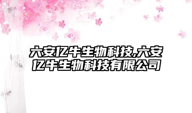六安億牛生物科技,六安億牛生物科技有限公司
