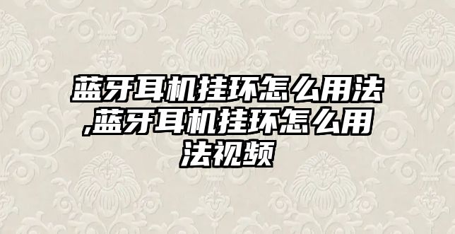 藍牙耳機掛環怎么用法,藍牙耳機掛環怎么用法視頻