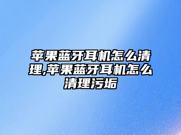 蘋果藍牙耳機怎么清理,蘋果藍牙耳機怎么清理污垢