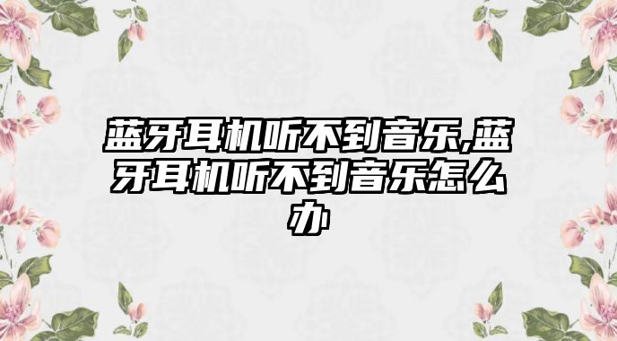 藍牙耳機聽不到音樂,藍牙耳機聽不到音樂怎么辦