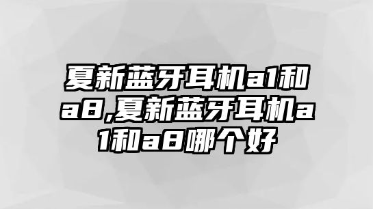 夏新藍牙耳機a1和a8,夏新藍牙耳機a1和a8哪個好