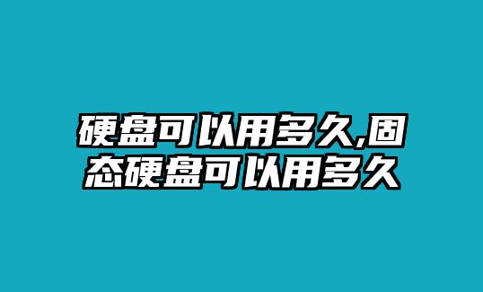 硬盤可以用多久,固態硬盤可以用多久