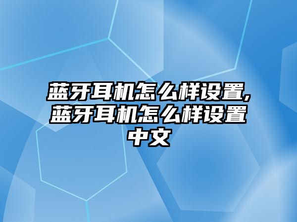 藍牙耳機怎么樣設(shè)置,藍牙耳機怎么樣設(shè)置中文